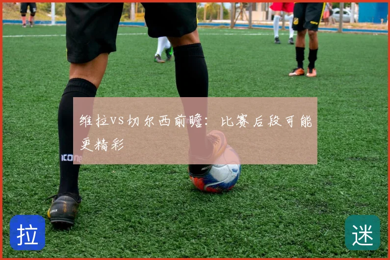 维拉vs切尔西前瞻:比赛后段可能更精彩